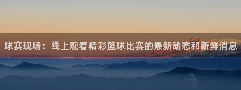 球赛现场：线上观看精彩篮球比赛的最新动态和新鲜消息