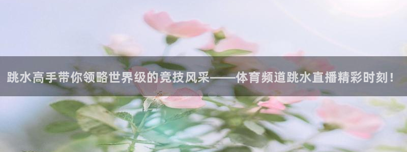 跳水高手带你领略世界级的竞技风采——体育频道跳水直播精彩时刻！