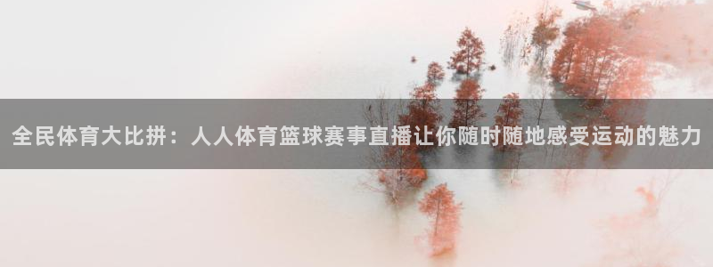 全民体育大比拼：人人体育篮球赛事直播让你随时随地感受运动的魅力