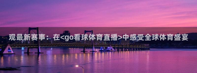 观最新赛事：在<go看球体育直播>中感受全球体育盛宴