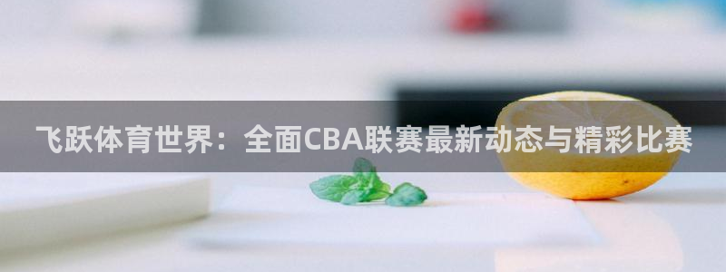 飞跃体育世界：全面CBA联赛最新动态与精彩比赛